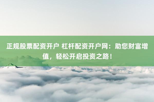 正规股票配资开户 杠杆配资开户网：助您财富增值，轻松开启投资之路！