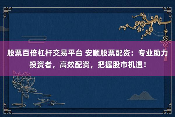 股票百倍杠杆交易平台 安顺股票配资：专业助力投资者，高效配资，把握股市机遇！
