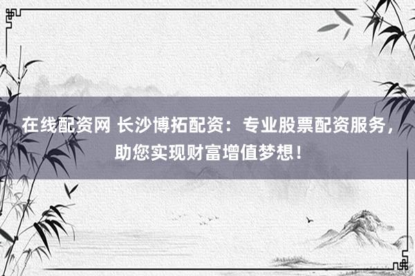 在线配资网 长沙博拓配资：专业股票配资服务，助您实现财富增值梦想！