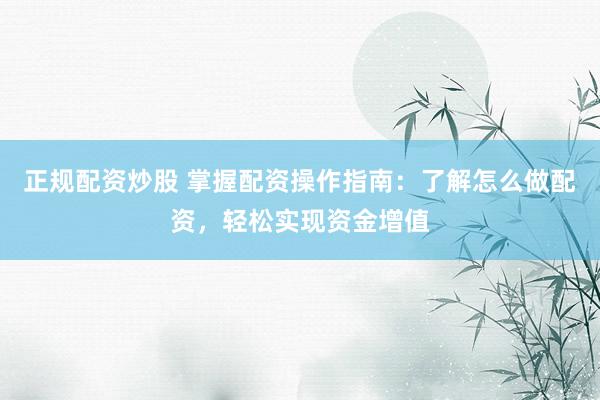 正规配资炒股 掌握配资操作指南：了解怎么做配资，轻松实现资金增值