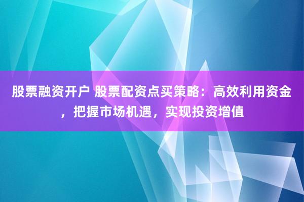 股票融资开户 股票配资点买策略：高效利用资金，把握市场机遇，实现投资增值