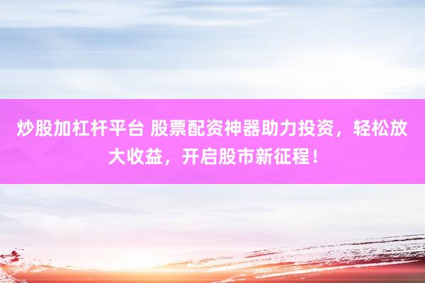 炒股加杠杆平台 股票配资神器助力投资，轻松放大收益，开启股市新征程！