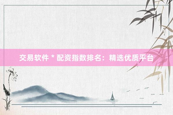 交易软件 * 配资指数排名：精选优质平台