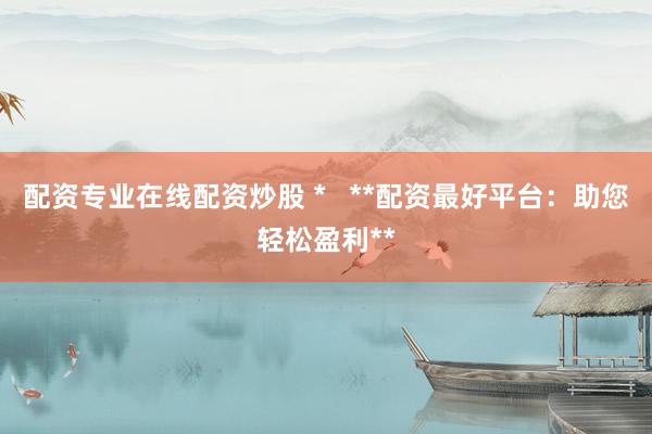 配资专业在线配资炒股 *   **配资最好平台：助您轻松盈利**