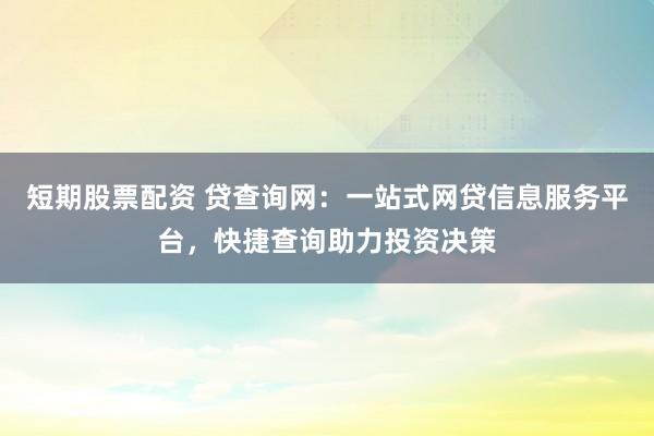 短期股票配资 贷查询网：一站式网贷信息服务平台，快捷查询助力投资决策