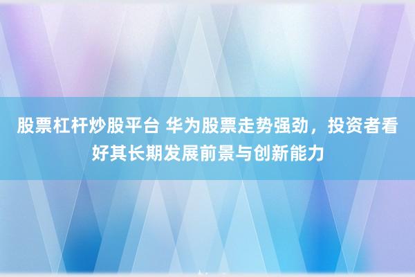 股票杠杆炒股平台 华为股票走势强劲，投资者看好其长期发展前景与创新能力