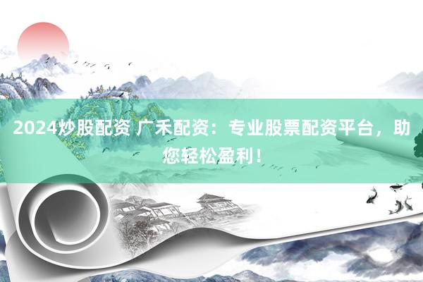 2024炒股配资 广禾配资：专业股票配资平台，助您轻松盈利！