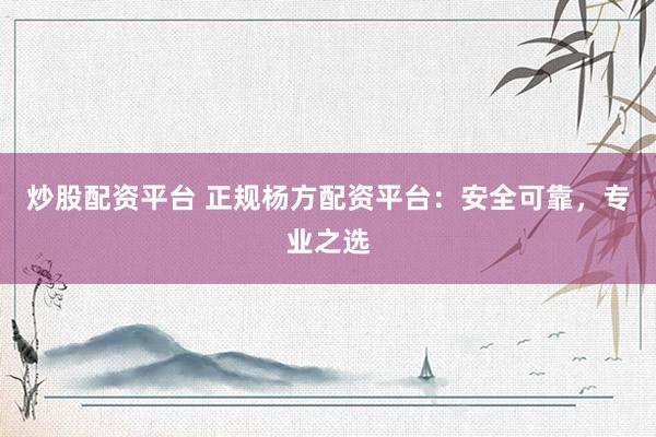 炒股配资平台 正规杨方配资平台：安全可靠，专业之选