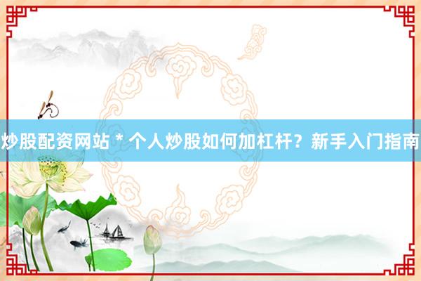 炒股配资网站 * 个人炒股如何加杠杆？新手入门指南