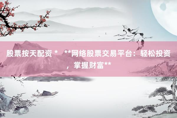 股票按天配资 *   **网络股票交易平台：轻松投资，掌握财富**