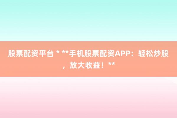 股票配资平台 * **手机股票配资APP：轻松炒股，放大收益！**