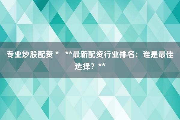 专业炒股配资 *   **最新配资行业排名：谁是最佳选择？**