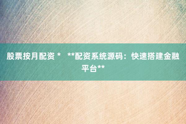 股票按月配资 *   **配资系统源码：快速搭建金融平台**