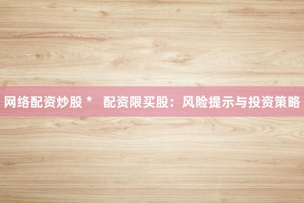 网络配资炒股 *   配资限买股：风险提示与投资策略