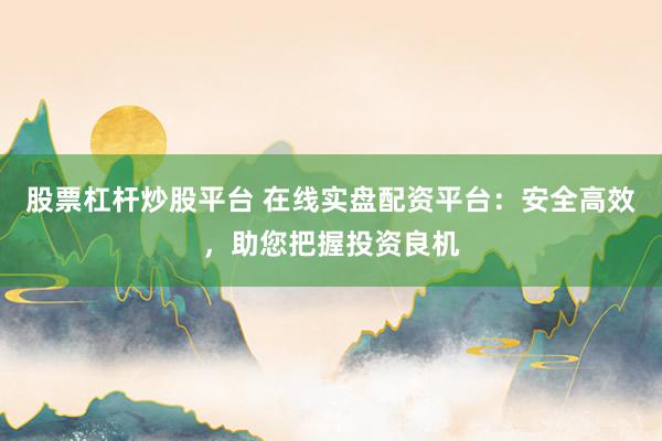 股票杠杆炒股平台 在线实盘配资平台：安全高效，助您把握投资良机