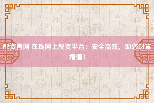 配资官网 在线网上配资平台：安全高效，助您财富增值！