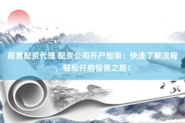 股票配资代理 配资公司开户指南：快速了解流程，轻松开启投资之路！