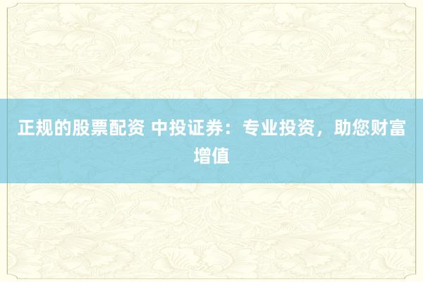 正规的股票配资 中投证券：专业投资，助您财富增值