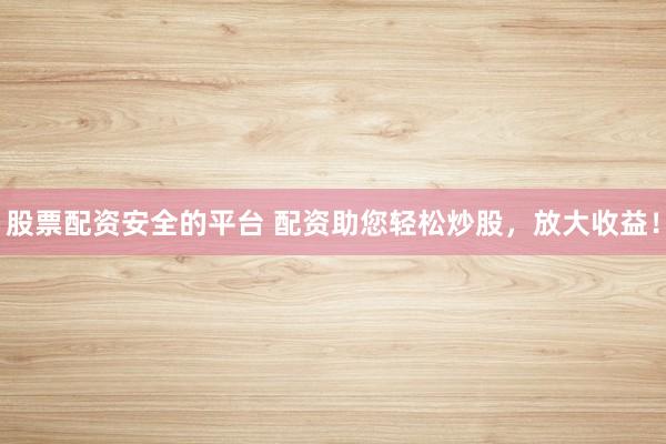 股票配资安全的平台 配资助您轻松炒股，放大收益！