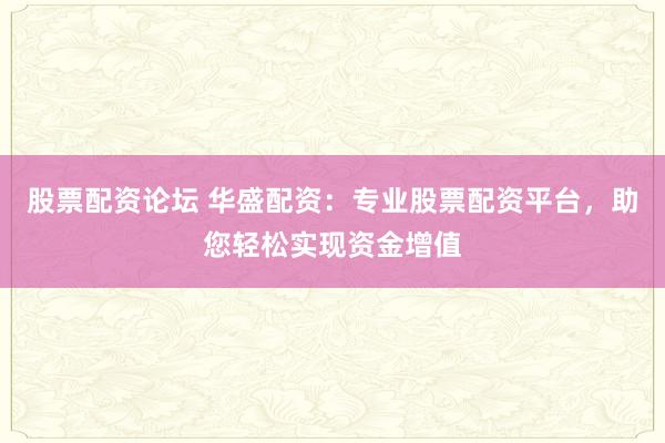 股票配资论坛 华盛配资：专业股票配资平台，助您轻松实现资金增值