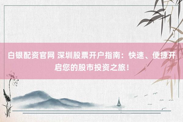 白银配资官网 深圳股票开户指南：快速、便捷开启您的股市投资之旅！