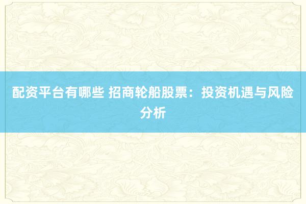 配资平台有哪些 招商轮船股票：投资机遇与风险分析