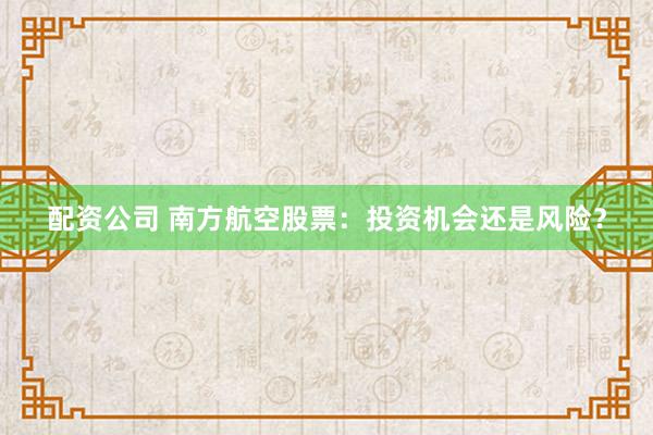配资公司 南方航空股票：投资机会还是风险？