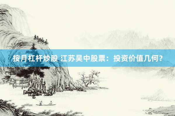 按月杠杆炒股 江苏吴中股票：投资价值几何？