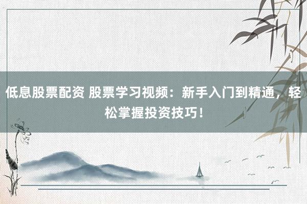低息股票配资 股票学习视频：新手入门到精通，轻松掌握投资技巧！