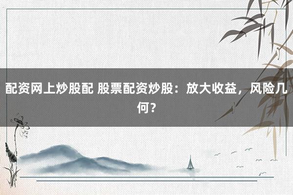 配资网上炒股配 股票配资炒股：放大收益，风险几何？