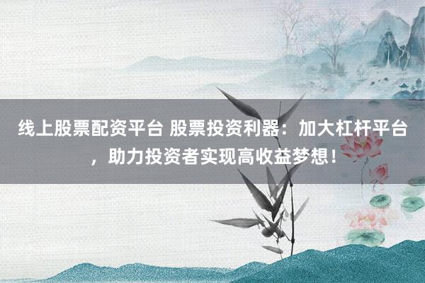 线上股票配资平台 股票投资利器：加大杠杆平台，助力投资者实现高收益梦想！