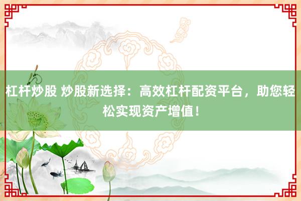 杠杆炒股 炒股新选择：高效杠杆配资平台，助您轻松实现资产增值！