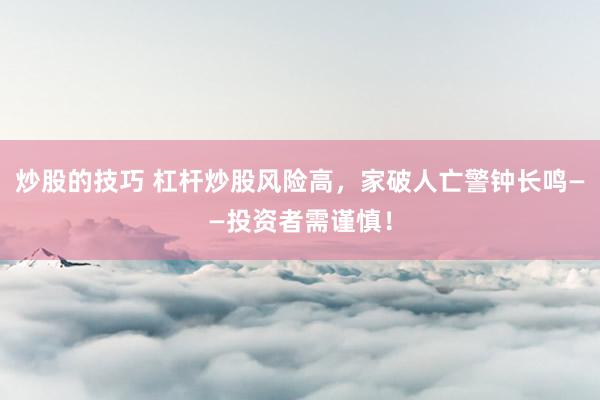 炒股的技巧 杠杆炒股风险高，家破人亡警钟长鸣——投资者需谨慎！