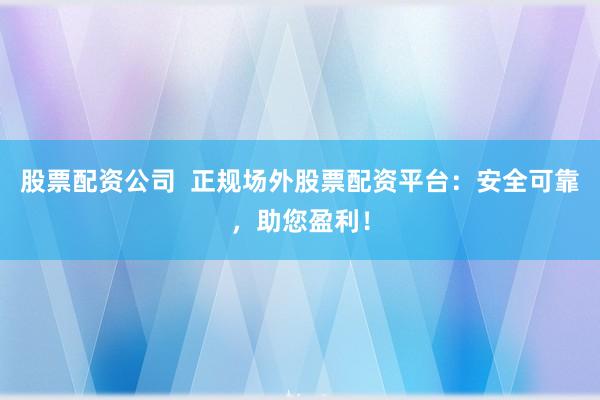 股票配资公司  正规场外股票配资平台：安全可靠，助您盈利！