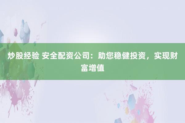 炒股经验 安全配资公司：助您稳健投资，实现财富增值