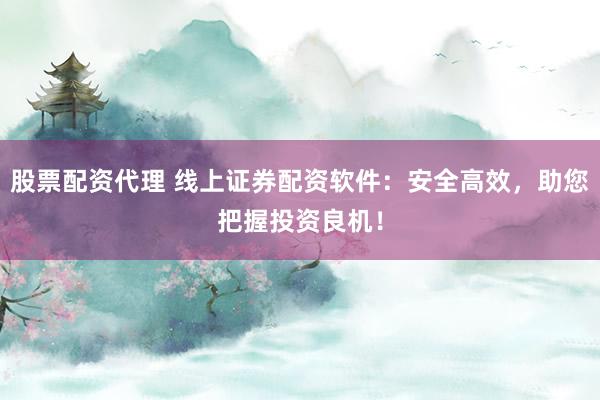 股票配资代理 线上证券配资软件：安全高效，助您把握投资良机！