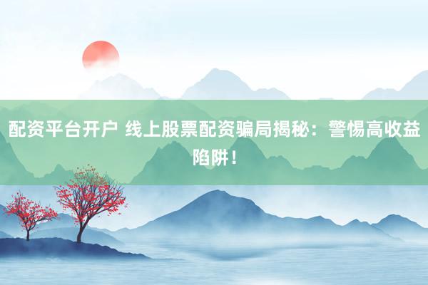 配资平台开户 线上股票配资骗局揭秘：警惕高收益陷阱！