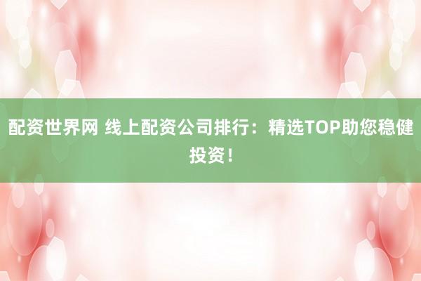 配资世界网 线上配资公司排行：精选TOP助您稳健投资！