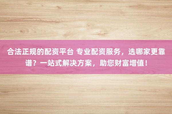 合法正规的配资平台 专业配资服务，选哪家更靠谱？一站式解决方案，助您财富增值！