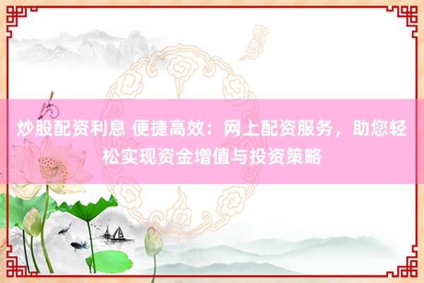 炒股配资利息 便捷高效：网上配资服务，助您轻松实现资金增值与投资策略