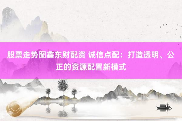 股票走势图鑫东财配资 诚信点配：打造透明、公正的资源配置新模式