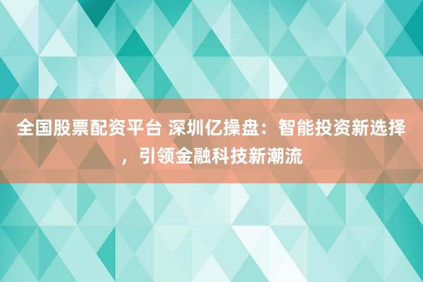 全国股票配资平台 深圳亿操盘：智能投资新选择，引领金融科技新潮流