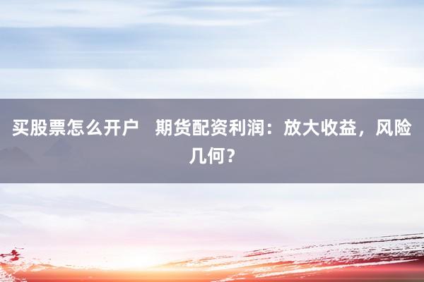 买股票怎么开户   期货配资利润：放大收益，风险几何？