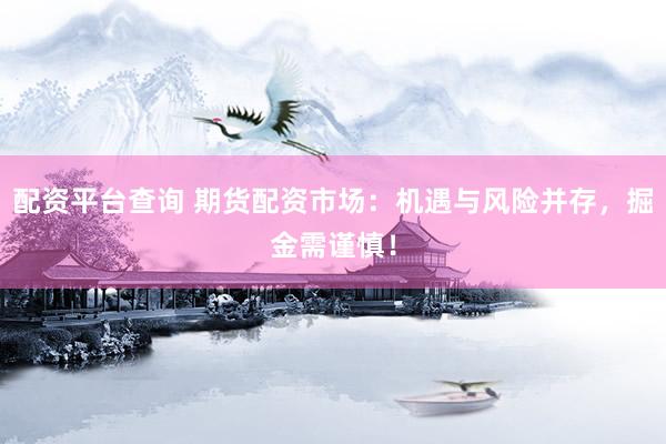配资平台查询 期货配资市场：机遇与风险并存，掘金需谨慎！