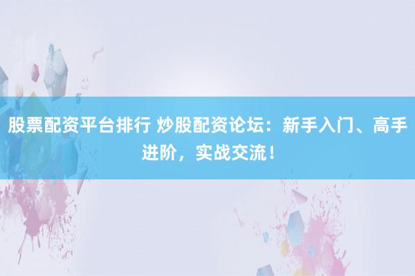 股票配资平台排行 炒股配资论坛：新手入门、高手进阶，实战交流！