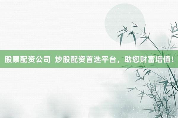 股票配资公司  炒股配资首选平台，助您财富增值！