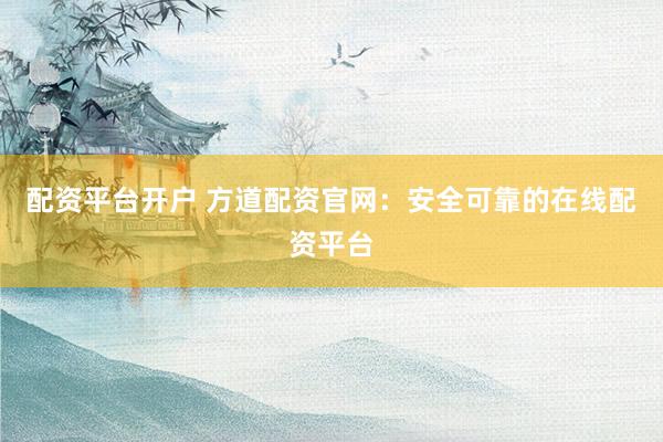 配资平台开户 方道配资官网：安全可靠的在线配资平台