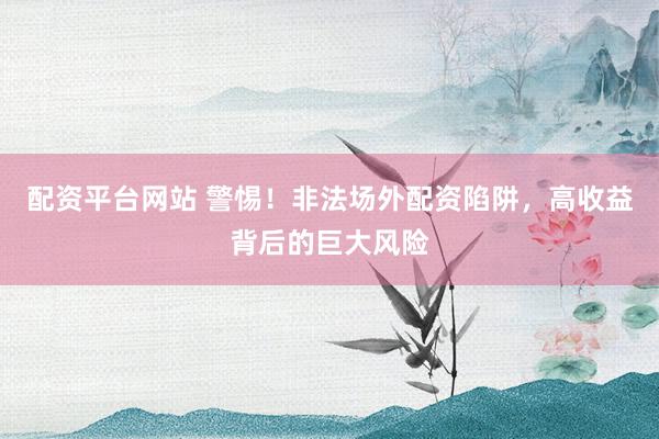 配资平台网站 警惕！非法场外配资陷阱，高收益背后的巨大风险