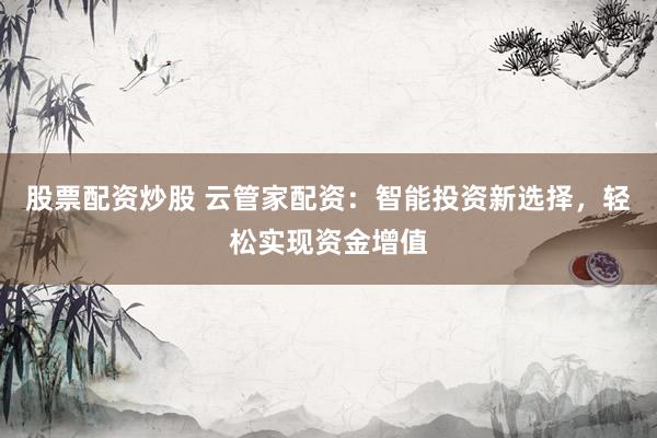 股票配资炒股 云管家配资：智能投资新选择，轻松实现资金增值