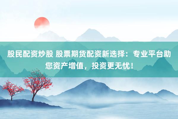 股民配资炒股 股票期货配资新选择：专业平台助您资产增值，投资更无忧！